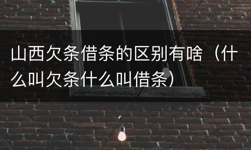 山西欠条借条的区别有啥（什么叫欠条什么叫借条）