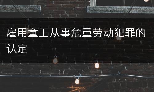 雇用童工从事危重劳动犯罪的认定