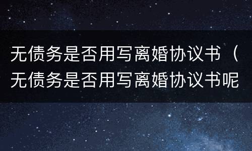 无债务是否用写离婚协议书（无债务是否用写离婚协议书呢）