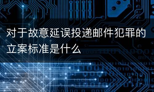 对于故意延误投递邮件犯罪的立案标准是什么