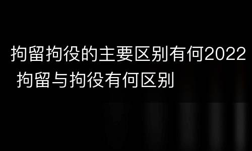 拘留拘役的主要区别有何2022 拘留与拘役有何区别