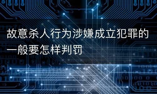 故意杀人行为涉嫌成立犯罪的一般要怎样判罚
