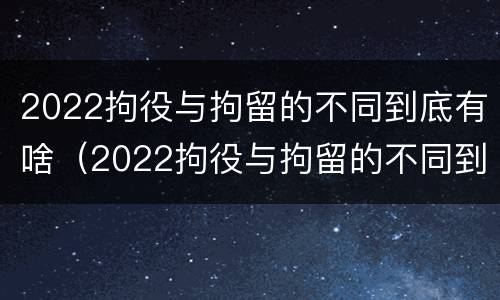 2022拘役与拘留的不同到底有啥（2022拘役与拘留的不同到底有啥区别）