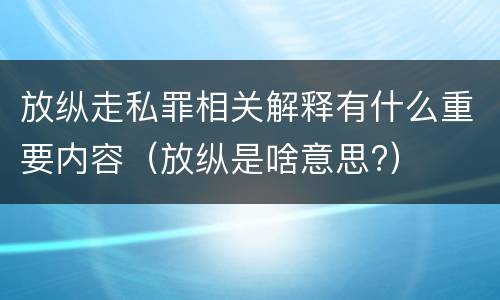 放纵走私罪相关解释有什么重要内容（放纵是啥意思?）