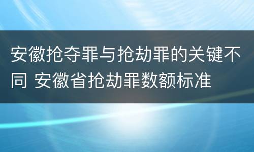 安徽抢夺罪与抢劫罪的关键不同 安徽省抢劫罪数额标准