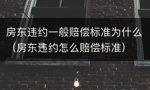 房东违约一般赔偿标准为什么（房东违约怎么赔偿标准）