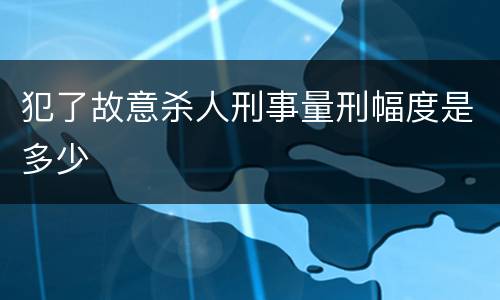 犯了故意杀人刑事量刑幅度是多少