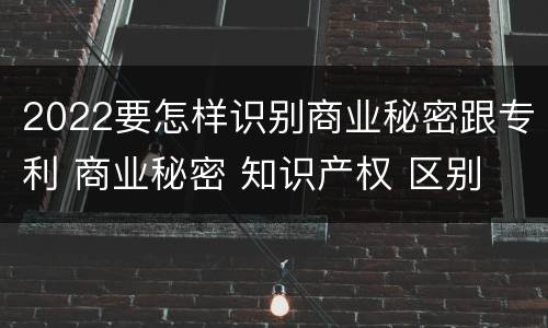 2022要怎样识别商业秘密跟专利 商业秘密 知识产权 区别
