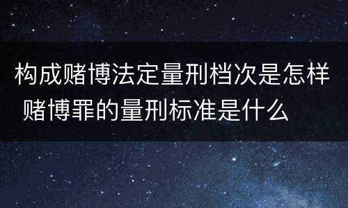 构成赌博法定量刑档次是怎样 赌博罪的量刑标准是什么