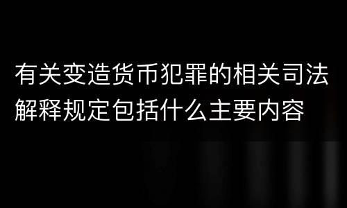 有关变造货币犯罪的相关司法解释规定包括什么主要内容
