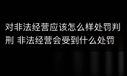 对非法经营应该怎么样处罚判刑 非法经营会受到什么处罚