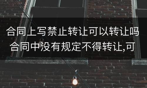 合同上写禁止转让可以转让吗 合同中没有规定不得转让,可以转让么
