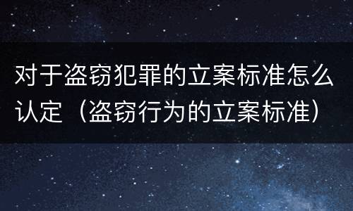 对于盗窃犯罪的立案标准怎么认定（盗窃行为的立案标准）