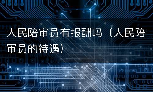 人民陪审员有报酬吗（人民陪审员的待遇）