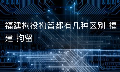 福建拘役拘留都有几种区别 福建 拘留