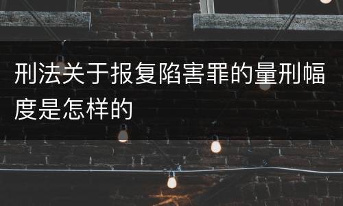 刑法关于报复陷害罪的量刑幅度是怎样的