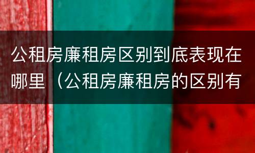 公租房廉租房区别到底表现在哪里（公租房廉租房的区别有哪些）