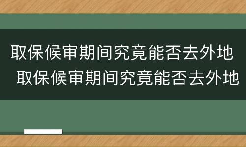 取保候审期间究竟能否去外地 取保候审期间究竟能否去外地工作
