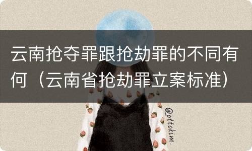 云南抢夺罪跟抢劫罪的不同有何（云南省抢劫罪立案标准）