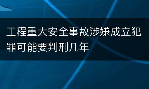 工程重大安全事故涉嫌成立犯罪可能要判刑几年