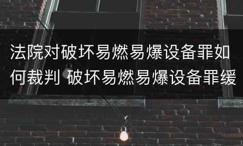 法院对破坏易燃易爆设备罪如何裁判 破坏易燃易爆设备罪缓刑案例