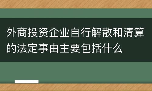 外商投资企业自行解散和清算的法定事由主要包括什么
