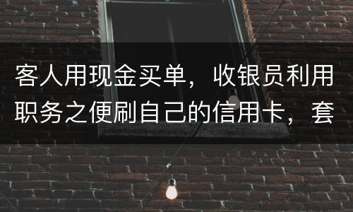 客人用现金买单，收银员利用职务之便刷自己的信用卡，套取出现金，这算违法吗违法吗