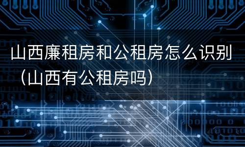 山西廉租房和公租房怎么识别（山西有公租房吗）