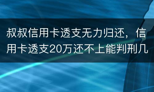 叔叔信用卡透支无力归还，信用卡透支20万还不上能判刑几年