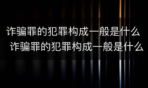 诈骗罪的犯罪构成一般是什么 诈骗罪的犯罪构成一般是什么意思