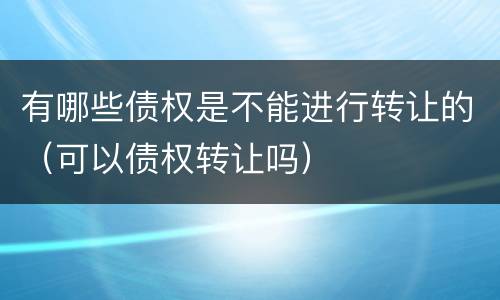 有哪些债权是不能进行转让的（可以债权转让吗）
