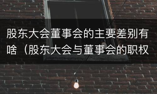 股东大会董事会的主要差别有啥（股东大会与董事会的职权）