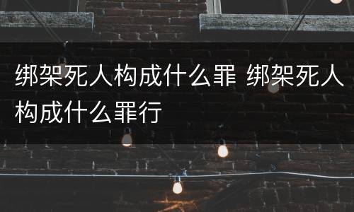 绑架死人构成什么罪 绑架死人构成什么罪行