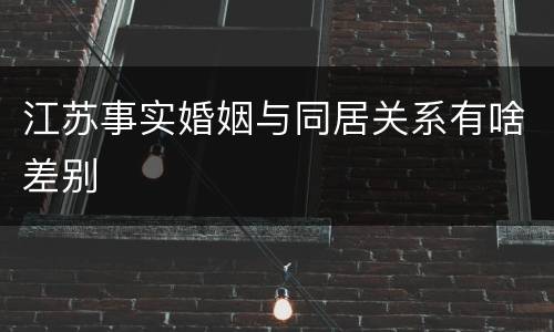 江苏事实婚姻与同居关系有啥差别