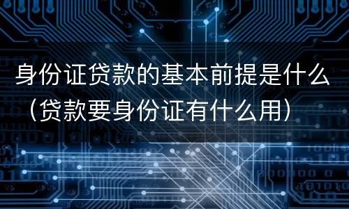 身份证贷款的基本前提是什么（贷款要身份证有什么用）
