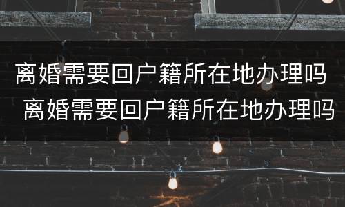 离婚需要回户籍所在地办理吗 离婚需要回户籍所在地办理吗现在