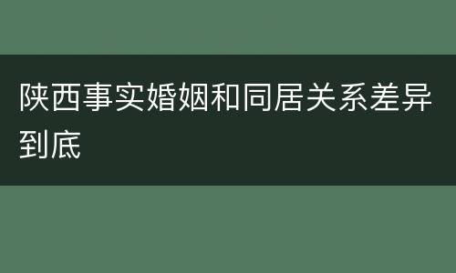 陕西事实婚姻和同居关系差异到底