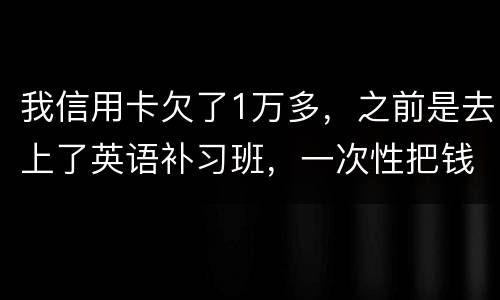 我信用卡欠了1万多，之前是去上了英语补习班，一次性把钱刷了，准备每个月按信用