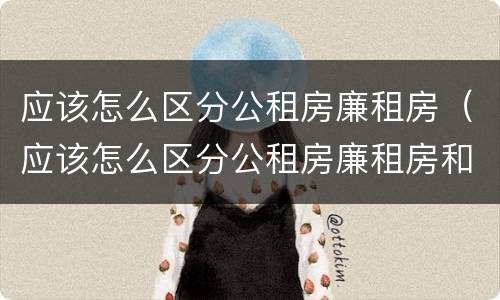 应该怎么区分公租房廉租房（应该怎么区分公租房廉租房和商品房）