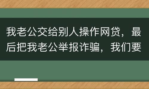 我老公交给别人操作网贷，最后把我老公举报诈骗，我们要把钱还上还会判刑吗