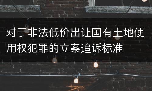 对于非法低价出让国有土地使用权犯罪的立案追诉标准