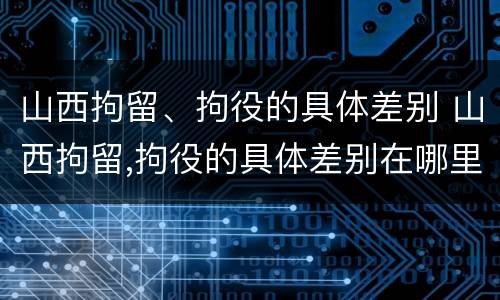山西拘留、拘役的具体差别 山西拘留,拘役的具体差别在哪里