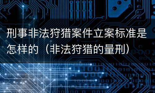 刑事非法狩猎案件立案标准是怎样的（非法狩猎的量刑）