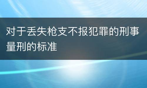 对于丢失枪支不报犯罪的刑事量刑的标准