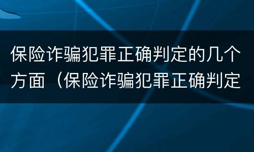 保险诈骗犯罪正确判定的几个方面（保险诈骗犯罪正确判定的几个方面是什么）