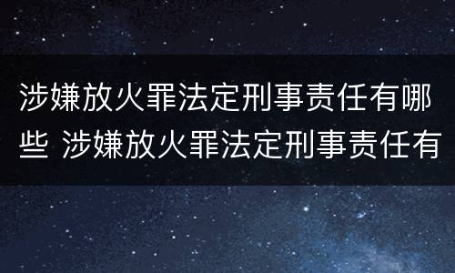 涉嫌放火罪法定刑事责任有哪些 涉嫌放火罪法定刑事责任有哪些情形