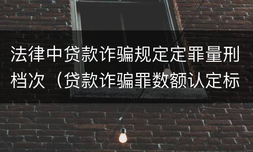 法律中贷款诈骗规定定罪量刑档次（贷款诈骗罪数额认定标准）