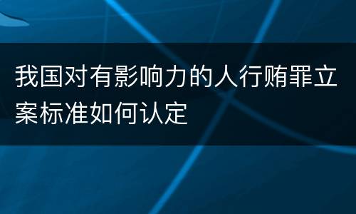我国对有影响力的人行贿罪立案标准如何认定
