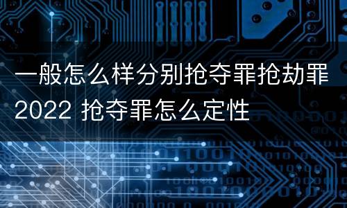 一般怎么样分别抢夺罪抢劫罪2022 抢夺罪怎么定性