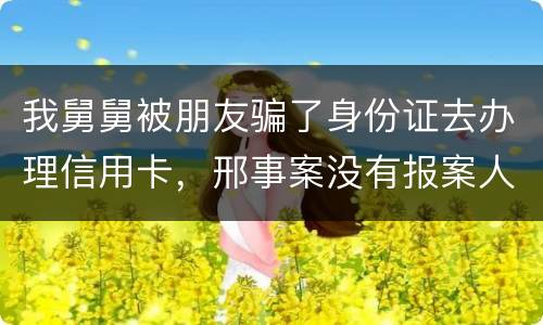 我舅舅被朋友骗了身份证去办理信用卡，邢事案没有报案人能否逮捕